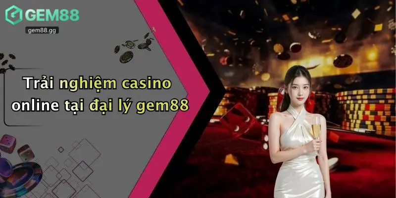 Đại Lý Gem88 3 Trải nghiệm casino online tại đại lý gem88